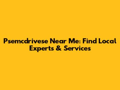 Psemcdrivese Near Me: Find Local Experts & Services