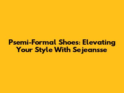 Psemi-Formal Shoes: Elevating Your Style With Sejeansse