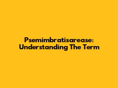 Psemimbratisarease: Understanding The Term