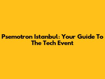 Psemotron Istanbul: Your Guide To The Tech Event