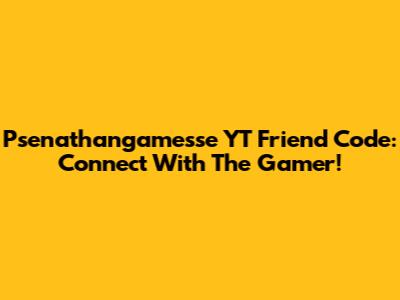 Psenathangamesse YT Friend Code: Connect With The Gamer!