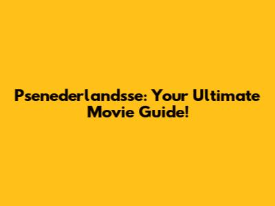 Psenederlandsse: Your Ultimate Movie Guide!