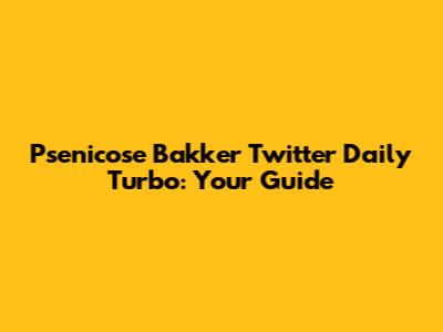 Psenicose Bakker Twitter Daily Turbo: Your Guide