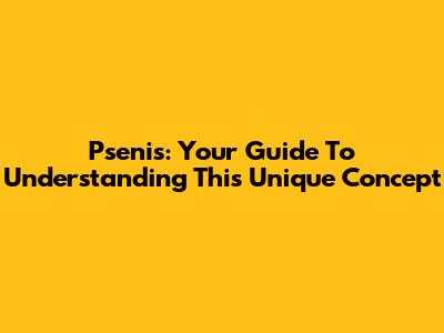 Psenis: Your Guide To Understanding This Unique Concept