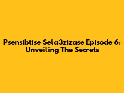 Psensibtise Sela3zizase Episode 6: Unveiling The Secrets