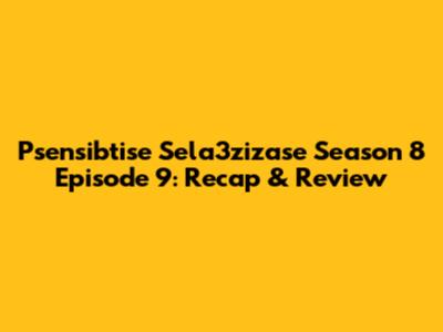 Psensibtise Sela3zizase Season 8 Episode 9: Recap & Review