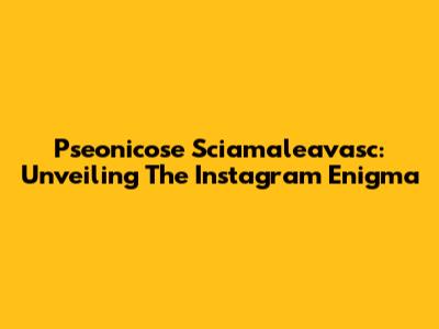 Pseonicose Sciamaleavasc: Unveiling The Instagram Enigma