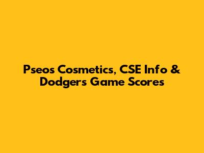 Pseos Cosmetics, CSE Info & Dodgers Game Scores
