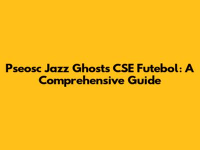 Pseosc Jazz Ghosts CSE Futebol: A Comprehensive Guide
