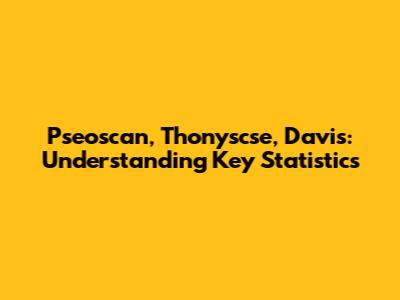 Pseoscan, Thonyscse, Davis: Understanding Key Statistics