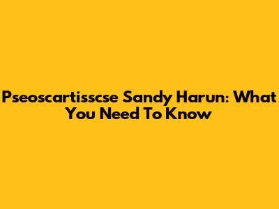 Pseoscartisscse Sandy Harun: What You Need To Know