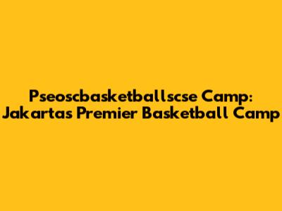 Pseoscbasketballscse Camp: Jakarta's Premier Basketball Camp