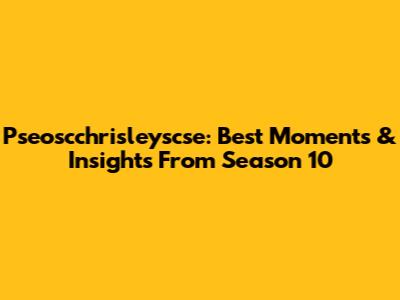 Pseoscchrisleyscse: Best Moments & Insights From Season 10