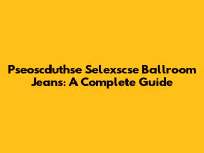 Pseoscduthse Selexscse Ballroom Jeans: A Complete Guide