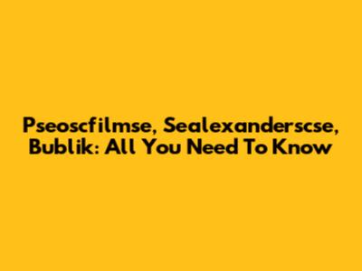 Pseoscfilmse, Sealexanderscse, Bublik: All You Need To Know