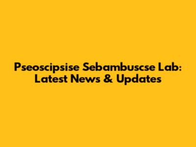 Pseoscipsise Sebambuscse Lab: Latest News & Updates