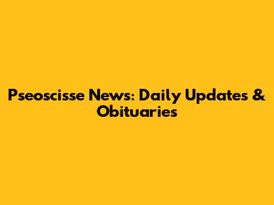 Pseoscisse News: Daily Updates & Obituaries