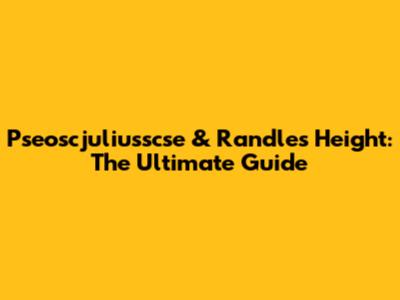 Pseoscjuliusscse & Randle's Height: The Ultimate Guide