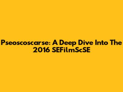 Pseoscoscarse: A Deep Dive Into The 2016 SEFilmScSE