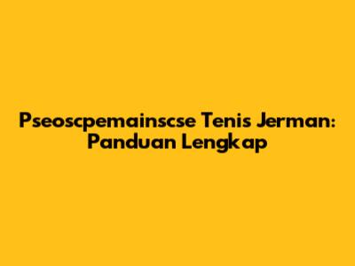 Pseoscpemainscse Tenis Jerman: Panduan Lengkap