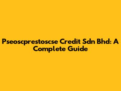 Pseoscprestoscse Credit Sdn Bhd: A Complete Guide