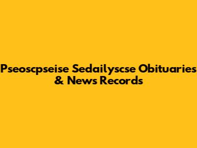Pseoscpseise Sedailyscse Obituaries & News Records