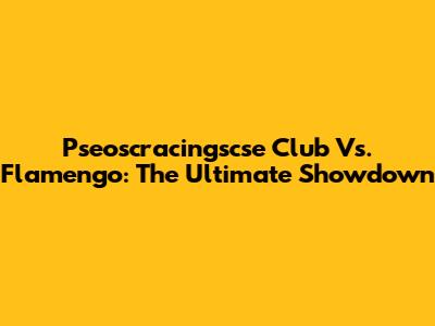 Pseoscracingscse Club Vs. Flamengo: The Ultimate Showdown