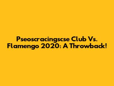 Pseoscracingscse Club Vs. Flamengo 2020: A Throwback!