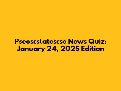 Pseoscslatescse News Quiz: January 24, 2025 Edition