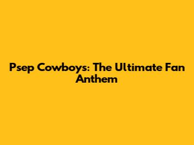 Psep Cowboys: The Ultimate Fan Anthem