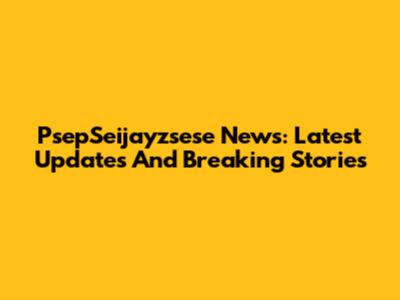 PsepSeijayzsese News: Latest Updates And Breaking Stories
