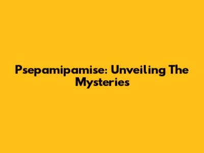 Psepamipamise: Unveiling The Mysteries