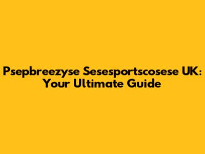 Psepbreezyse Sesesportscosese UK: Your Ultimate Guide