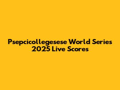 Psepcicollegesese World Series 2025 Live Scores