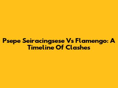 Psepe Seiracingsese Vs Flamengo: A Timeline Of Clashes