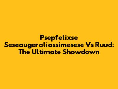 Psepfelixse Seseaugeraliassimesese Vs Ruud: The Ultimate Showdown