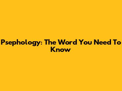 Psephology: The Word You Need To Know