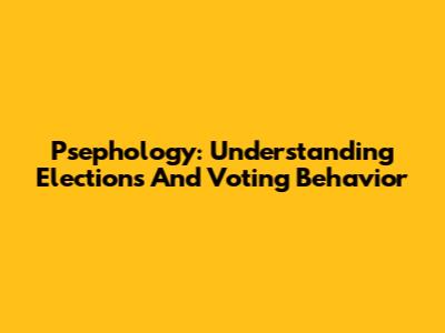 Psephology: Understanding Elections And Voting Behavior