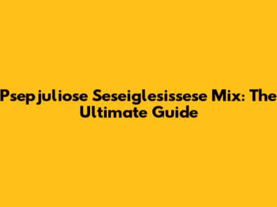 Psepjuliose Seseiglesissese Mix: The Ultimate Guide