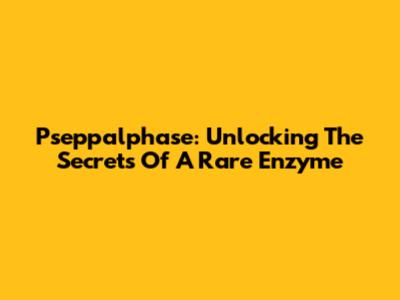 Pseppalphase: Unlocking The Secrets Of A Rare Enzyme