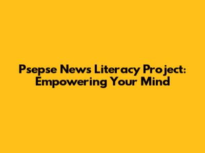 Psepse News Literacy Project: Empowering Your Mind