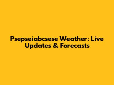 Psepseiabcsese Weather: Live Updates & Forecasts