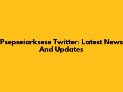 Psepseiarksese Twitter: Latest News And Updates