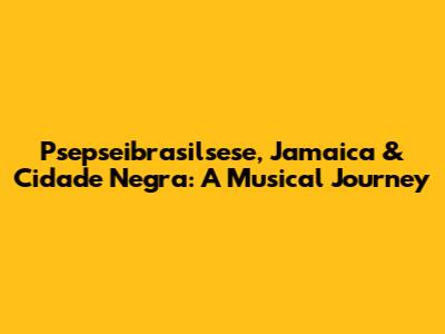 Psepseibrasilsese, Jamaica & Cidade Negra: A Musical Journey