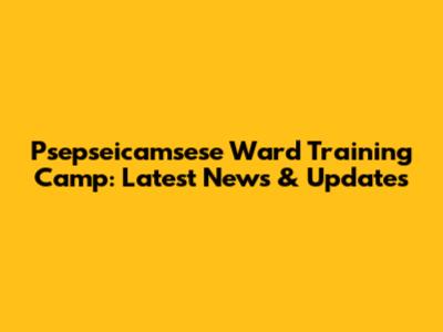 Psepseicamsese Ward Training Camp: Latest News & Updates