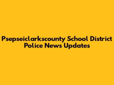 Psepseiclarkscounty School District Police News Updates