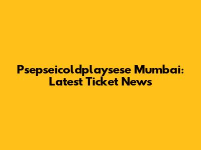 Psepseicoldplaysese Mumbai: Latest Ticket News