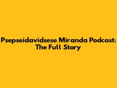 Psepseidavidsese Miranda Podcast: The Full Story