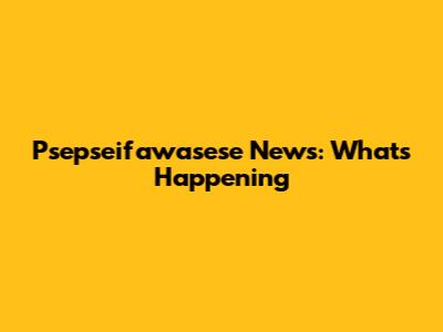 Psepseifawasese News: What's Happening