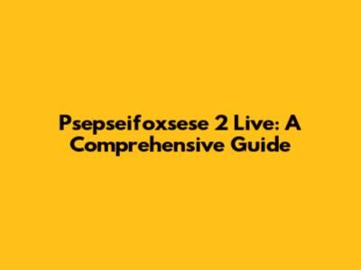 Psepseifoxsese 2 Live: A Comprehensive Guide